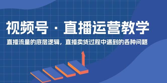图片[1]-视频号 直播运营教学：直播流量的底层逻辑，直播卖货过程中遇到的各种问题-领航创业网