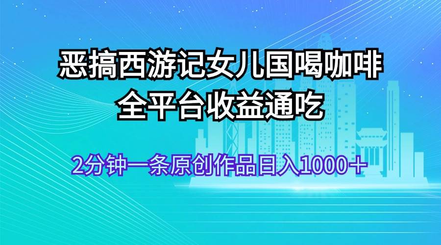 图片[1]-恶搞西游记女儿国喝咖啡 全平台收益通吃 2分钟一条原创作品日入1000＋-领航创业网