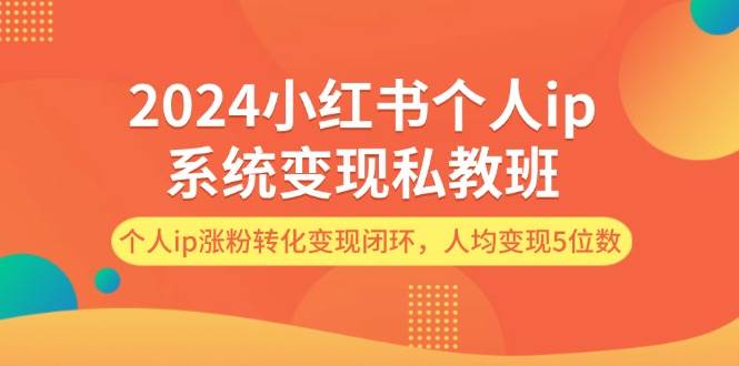 2024小红书个人ip系统变现私教班，个人ip涨粉转化变现闭环，人均变现5位数-领航创业网