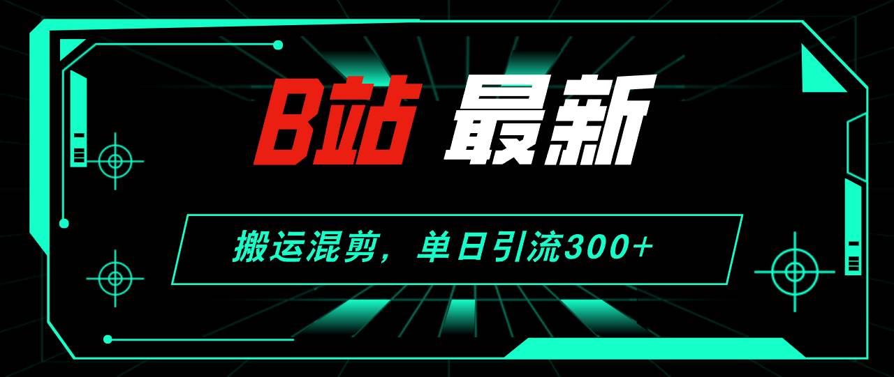 B站最新，搬运混剪，单日引流300+创业粉-领航创业网