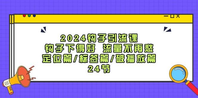 2024钩子·引流课：钩子下得好 流量不再愁，定位篇/标签篇/破播放篇/24节-领航创业网