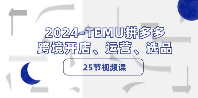2024-TEMU拼多多·跨境开店、运营、选品（25节视频课）-领航创业网