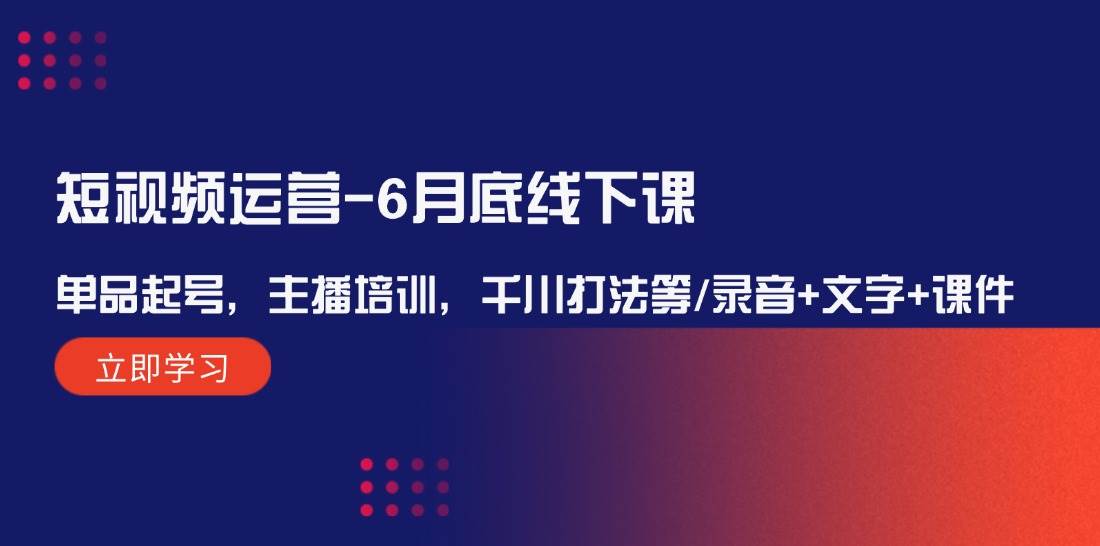 短视频运营-6月底线下课：单品起号，主播培训，千川打法等/录音+文字+课件-领航创业网