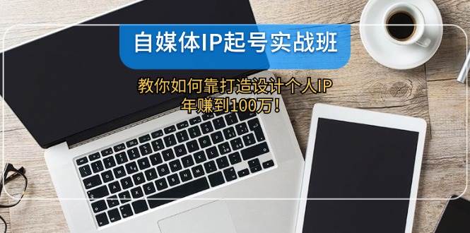 自媒体IP-起号实战班：教你如何靠打造设计个人IP，年赚到100万！-领航创业网
