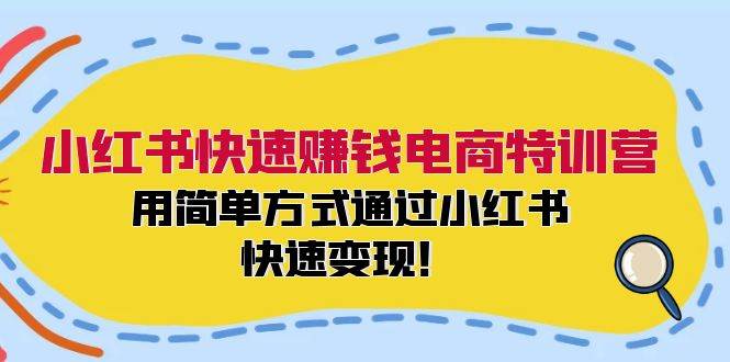小红书快速赚钱电商特训营：用简单方式通过小红书快速变现！-领航创业网