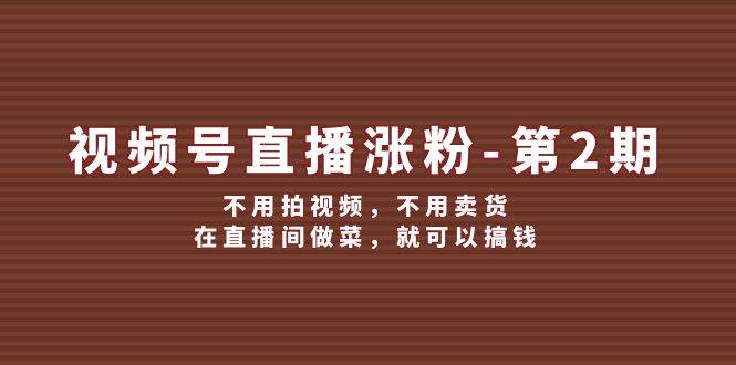视频号/直播涨粉-第2期，不用拍视频，不用卖货，在直播间做菜，就可以搞钱-领航创业网
