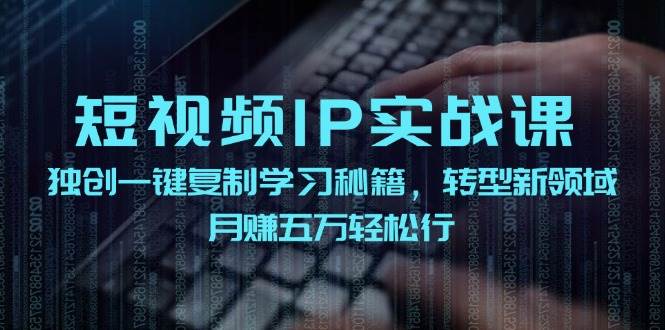 短视频 IP实战课，独创一键复制学习秘籍，转战新领域，月赚五万轻松行-领航创业网