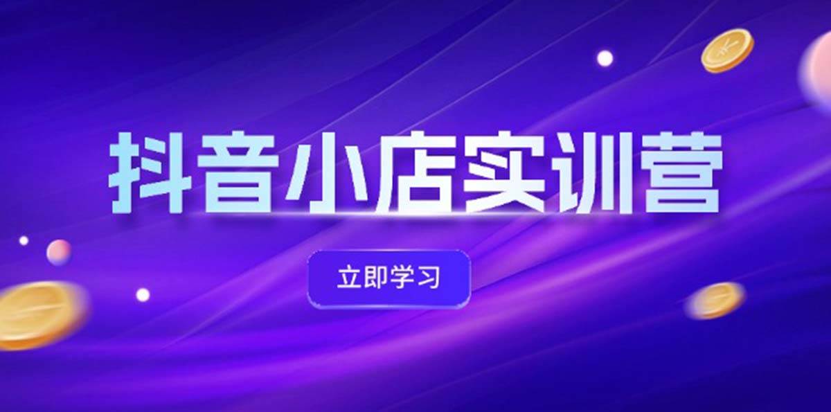 抖音小店最新实训营，提升体验分、商品卡 引流，投流增效，联盟引流秘籍-领航创业网