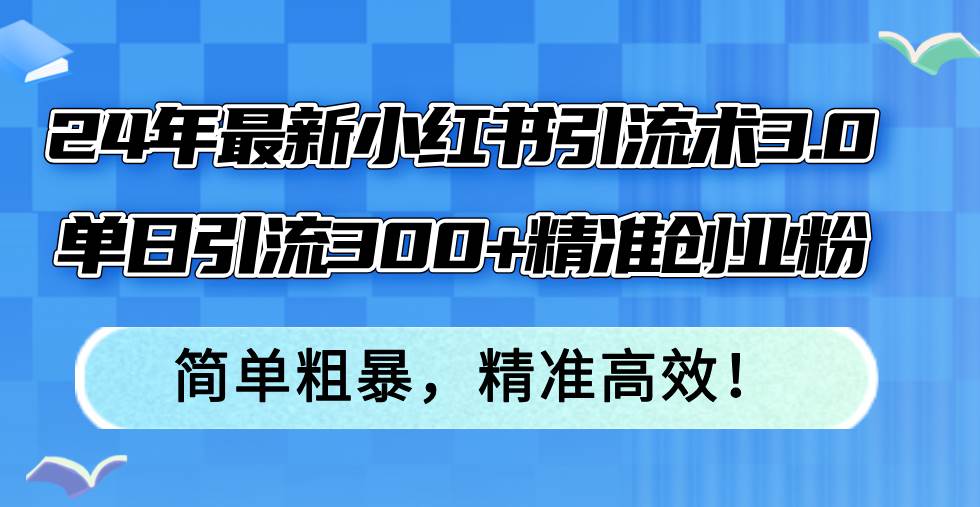 24年最新小红书引流术3.0，单日引流300+精准创业粉，简单粗暴，精准高效！-领航创业网