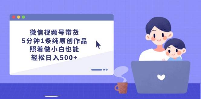 微信视频号带货，5分钟1条纯原创作品，照着做小白也能轻松日入500+-领航创业网