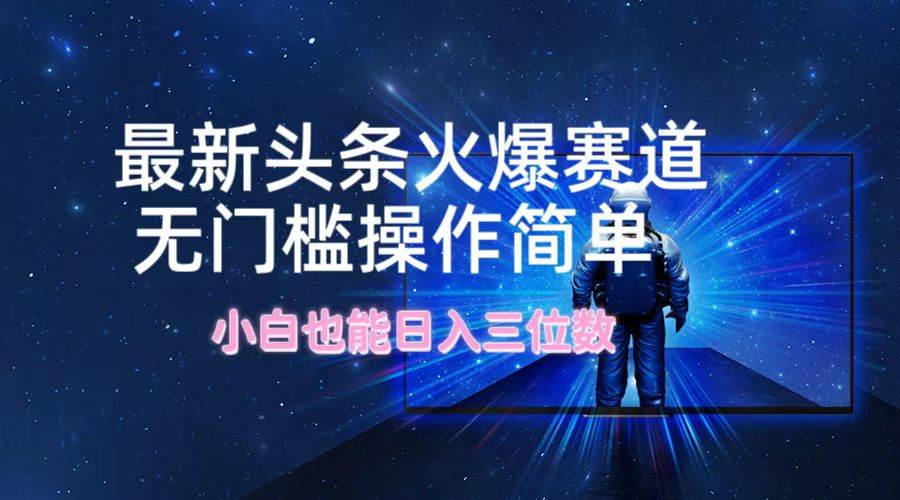 最新头条火爆赛道，无门槛操作简单，小白也能日入三位数-领航创业网