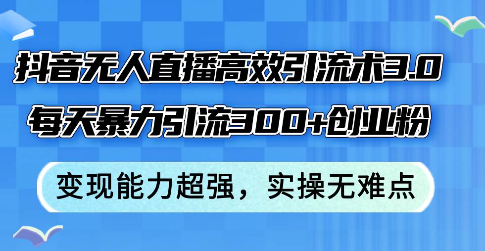 抖音无人直播高效引流术3.0，每天暴力引流300+创业粉，变现能力超强，…-领航创业网